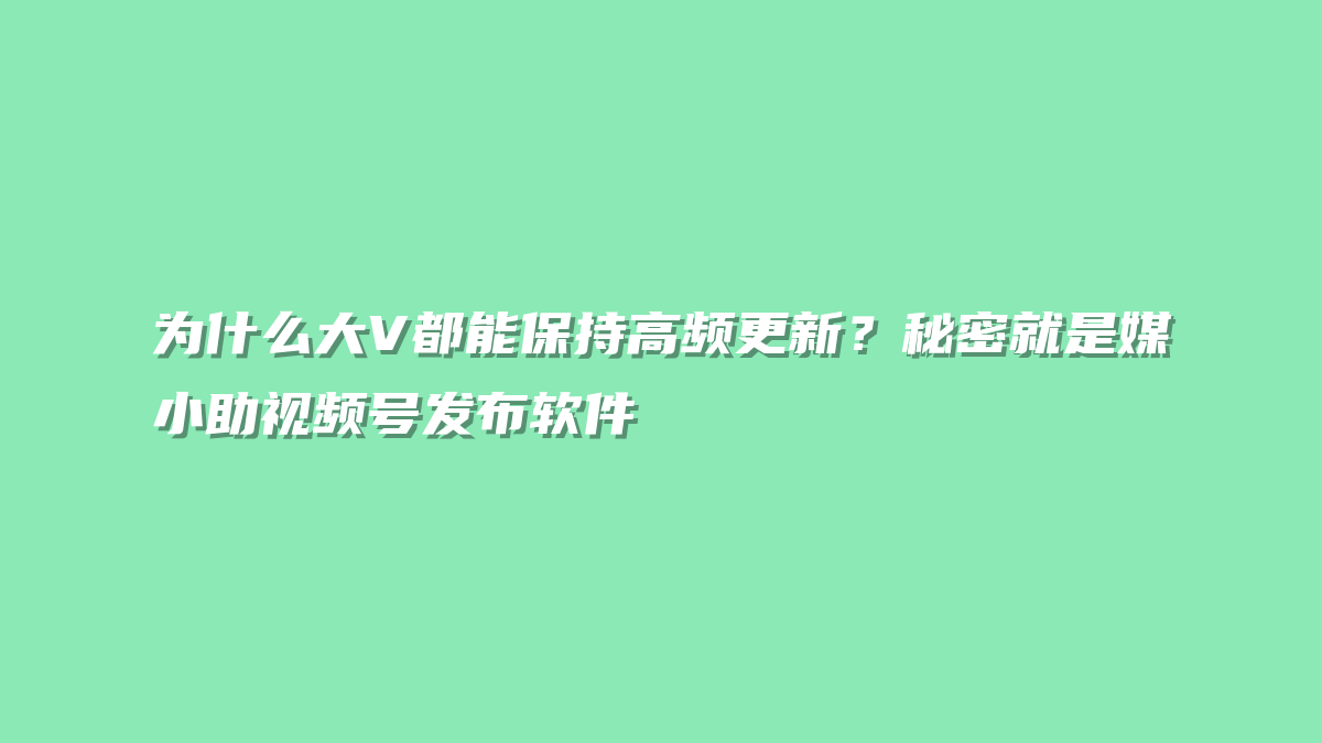 为什么大V都能保持高频更新？秘密就是媒小助视频号发布软件
