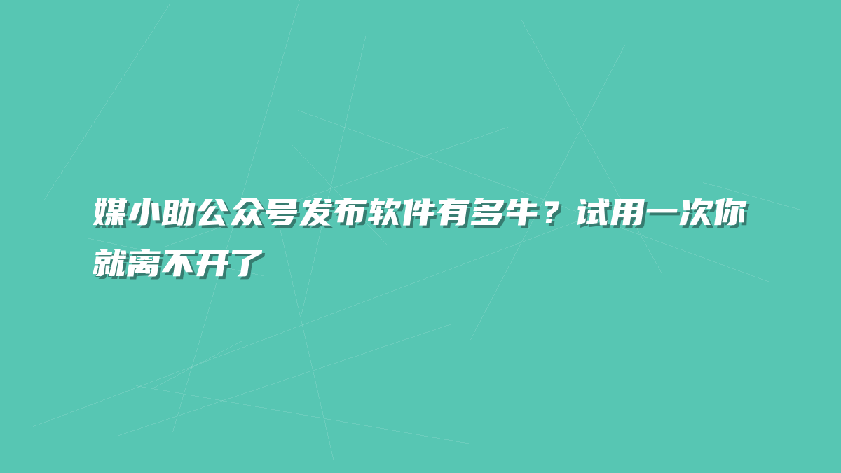 媒小助公众号发布软件有多牛？试用一次你就离不开了