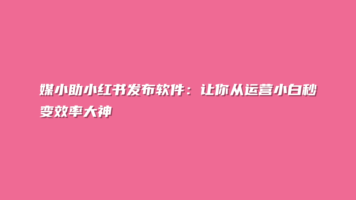 媒小助小红书发布软件：让你从运营小白秒变效率大神