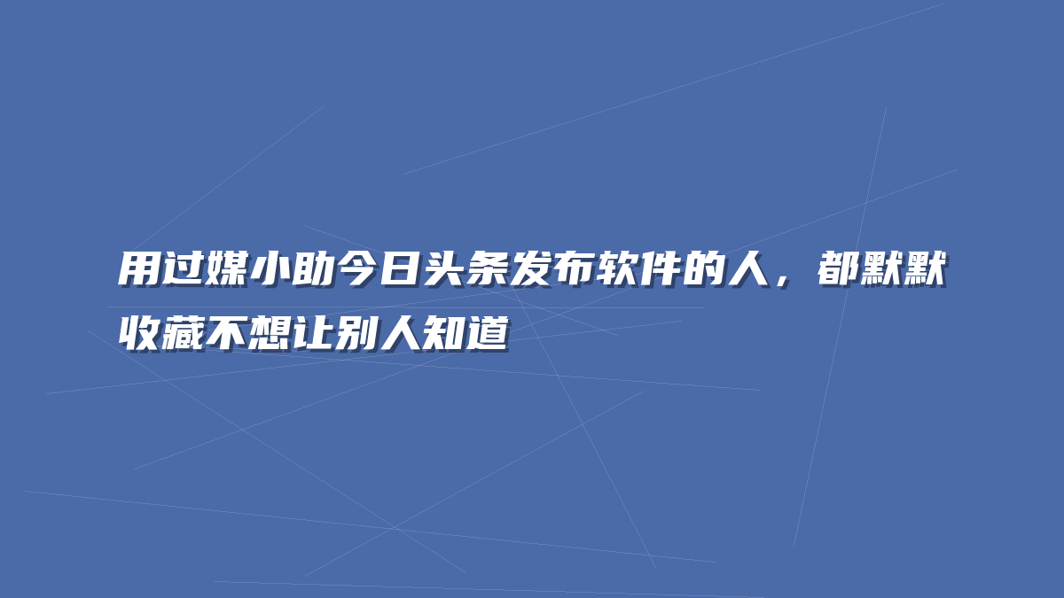 用过媒小助今日头条发布软件的人，都默默收藏不想让别人知道