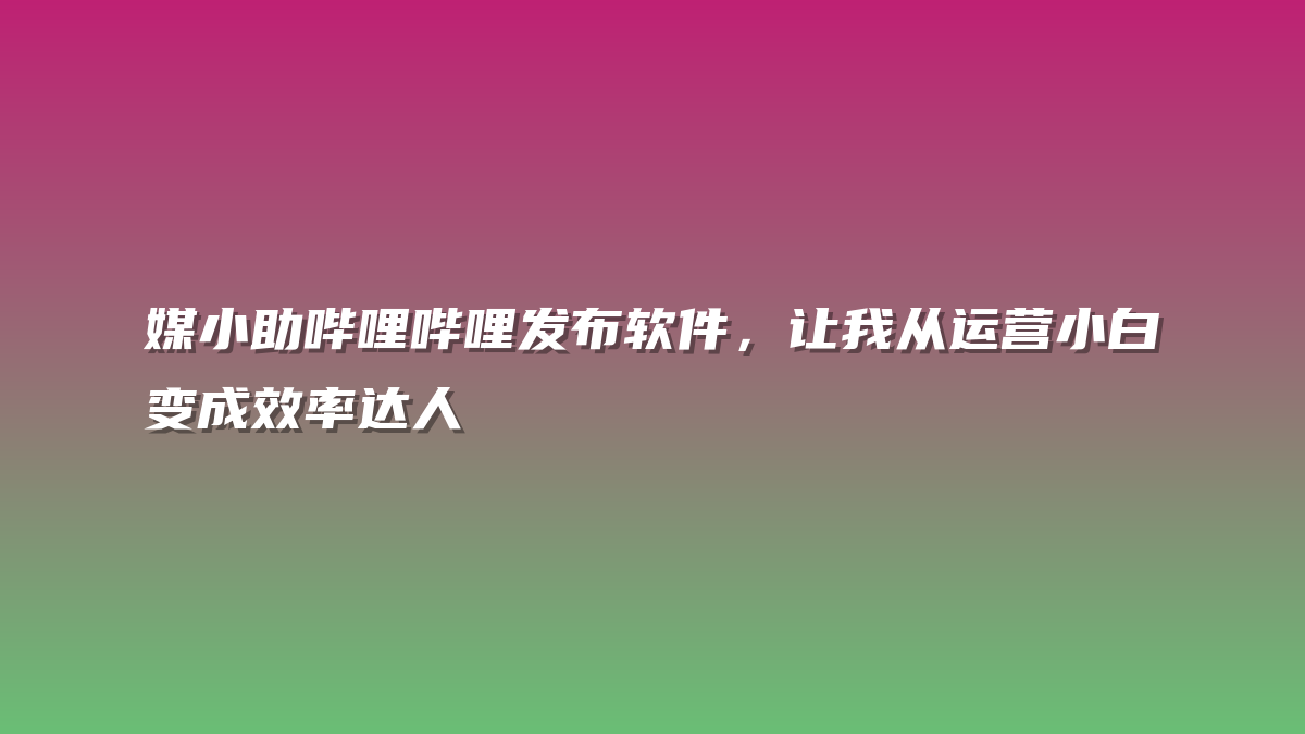 媒小助哔哩哔哩发布软件，让我从运营小白变成效率达人