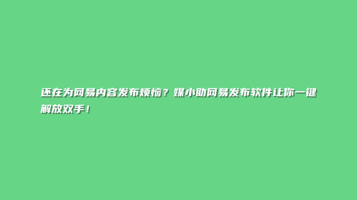 还在为网易内容发布烦恼？媒小助网易发布软件让你一键解放双手！