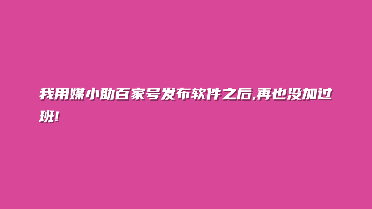 我用媒小助百家号发布软件之后,再也没加过班!