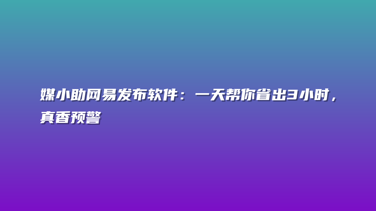 媒小助网易发布软件：一天帮你省出3小时，真香预警