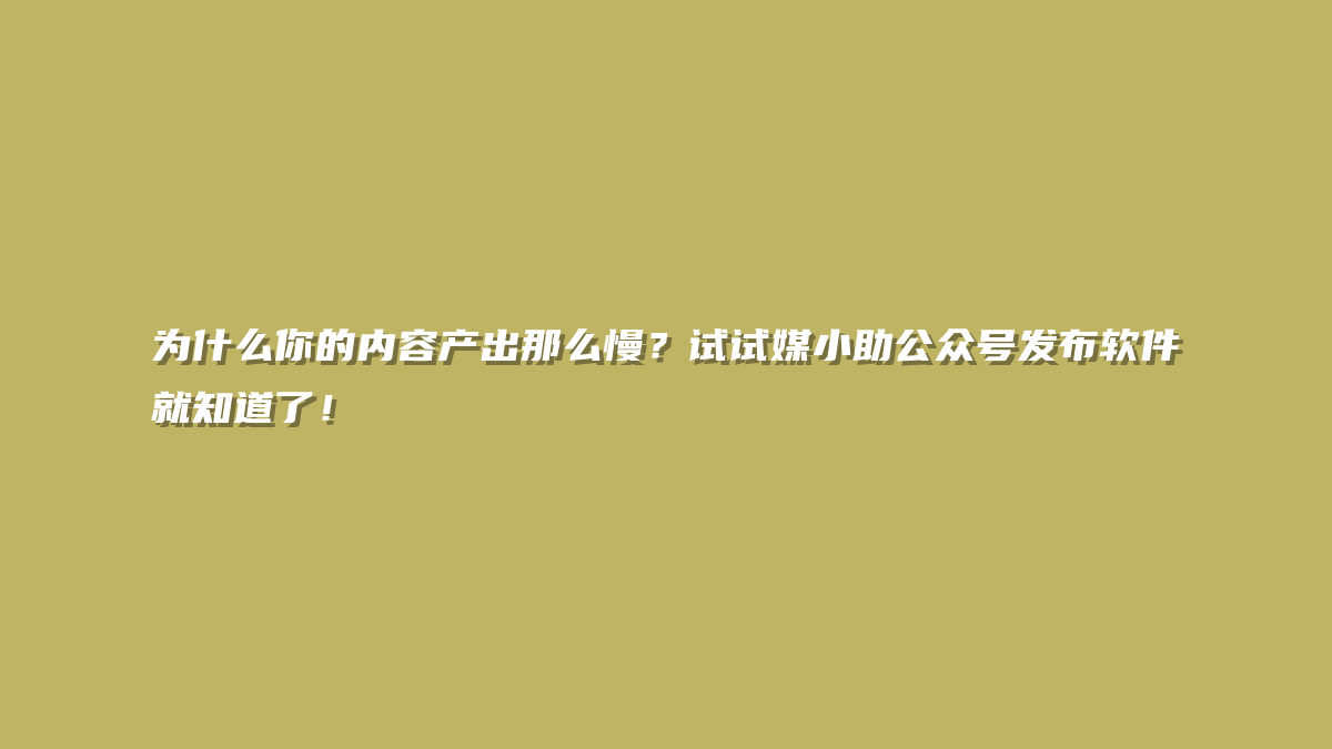 为什么你的内容产出那么慢？试试媒小助公众号发布软件就知道了！