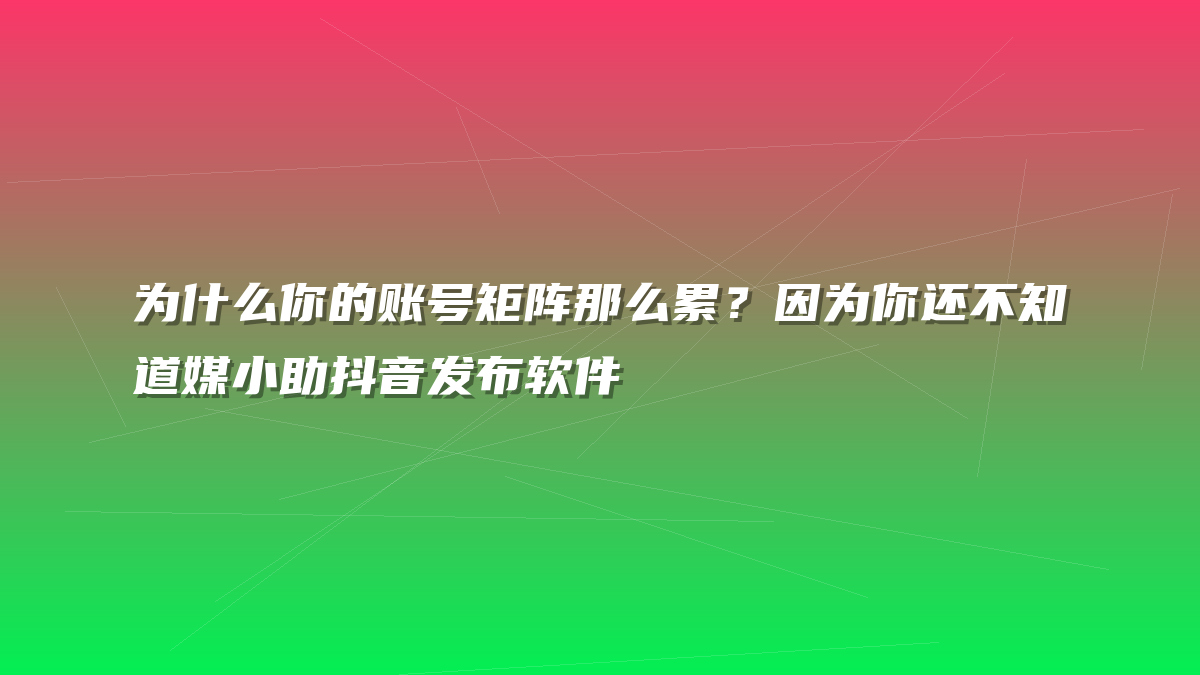 为什么你的账号矩阵那么累？因为你还不知道媒小助抖音发布软件