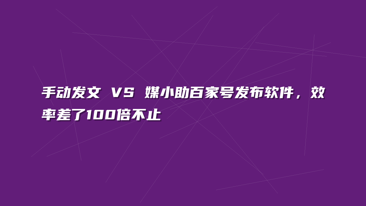 手动发文 VS 媒小助百家号发布软件，效率差了100倍不止