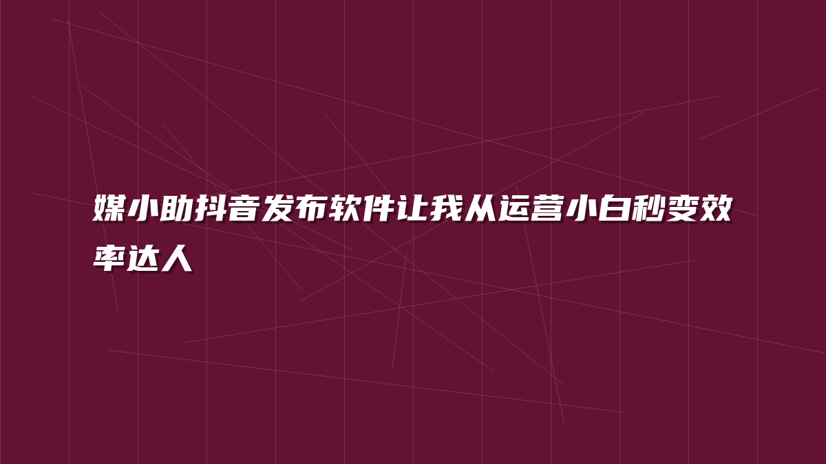 媒小助抖音发布软件让我从运营小白秒变效率达人