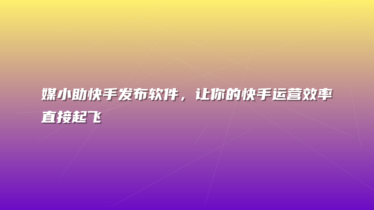 媒小助快手发布软件，让你的快手运营效率直接起飞