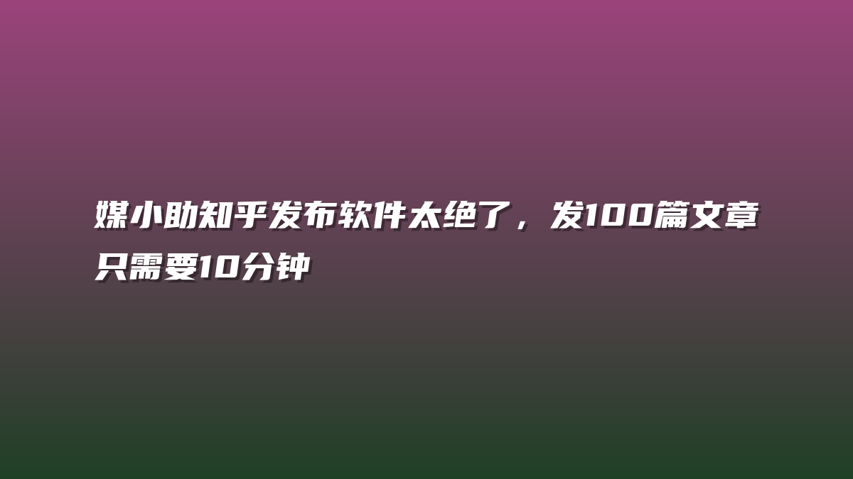 媒小助知乎发布软件太绝了，发100篇文章只需要10分钟