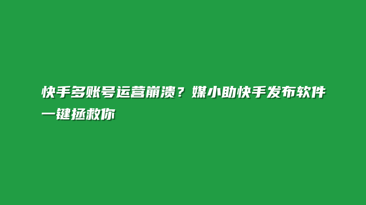 快手多账号运营崩溃？媒小助快手发布软件一键拯救你