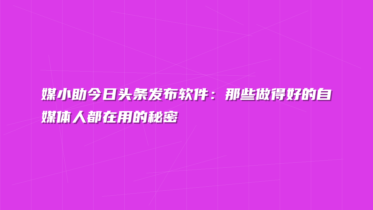 媒小助今日头条发布软件：那些做得好的自媒体人都在用的秘密