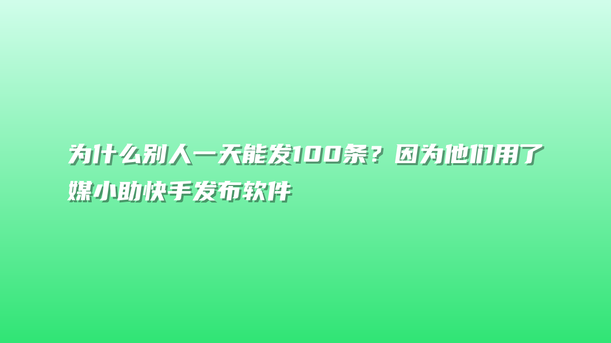 为什么别人一天能发100条？因为他们用了媒小助快手发布软件