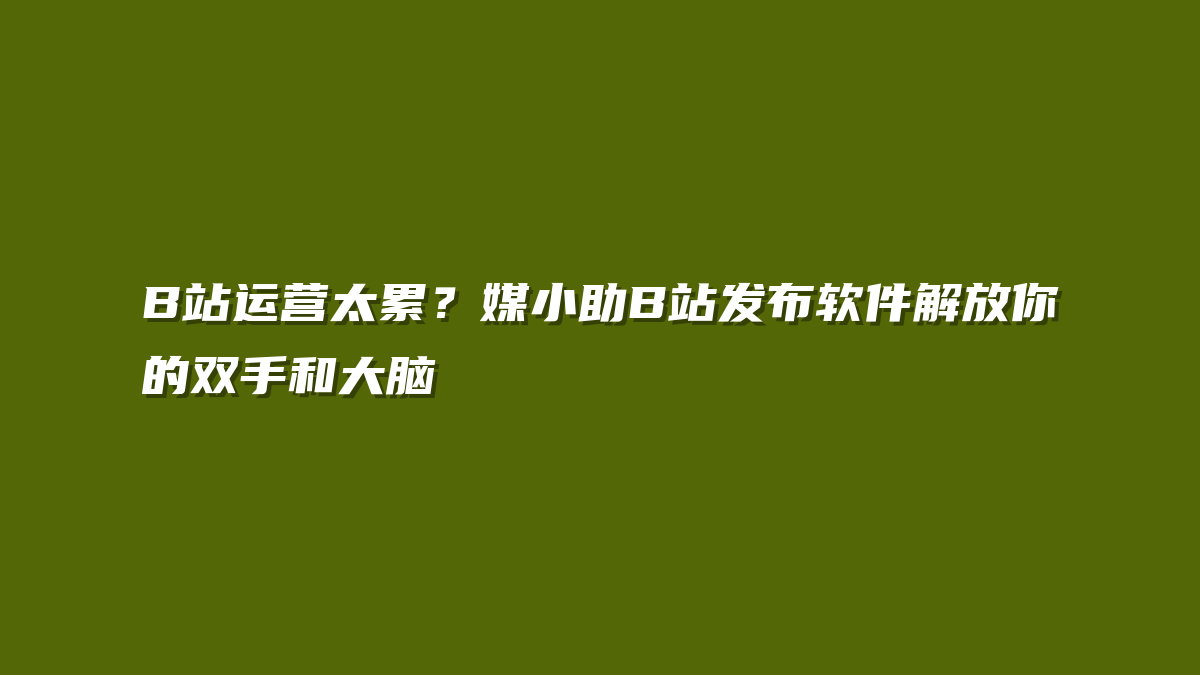 B站运营太累？媒小助B站发布软件解放你的双手和大脑
