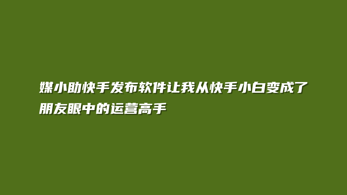 媒小助快手发布软件让我从快手小白变成了朋友眼中的运营高手