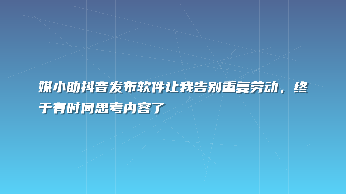 媒小助抖音发布软件让我告别重复劳动，终于有时间思考内容了