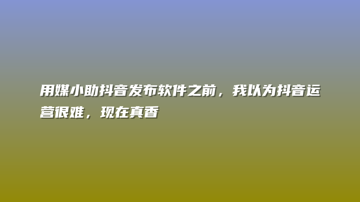 用媒小助抖音发布软件之前，我以为抖音运营很难，现在真香