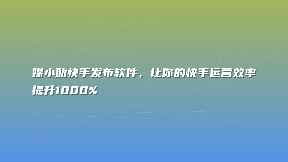 媒小助快手发布软件，让你的快手运营效率提升1000%