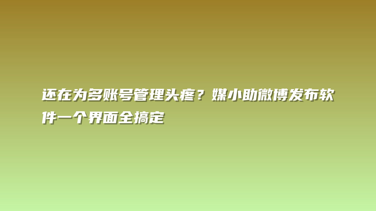 还在为多账号管理头疼？媒小助微博发布软件一个界面全搞定
