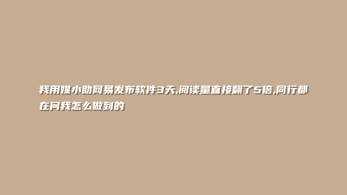 我用媒小助网易发布软件3天,阅读量直接翻了5倍,同行都在问我怎么做到的