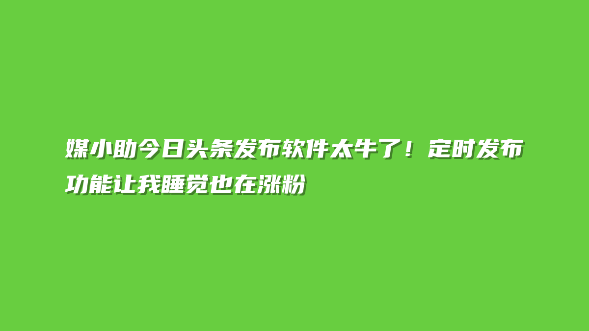 媒小助今日头条发布软件太牛了！定时发布功能让我睡觉也在涨粉