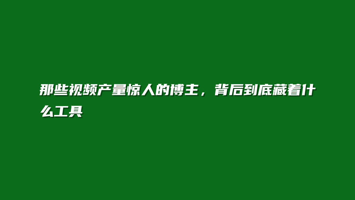 那些视频产量惊人的博主，背后到底藏着什么工具