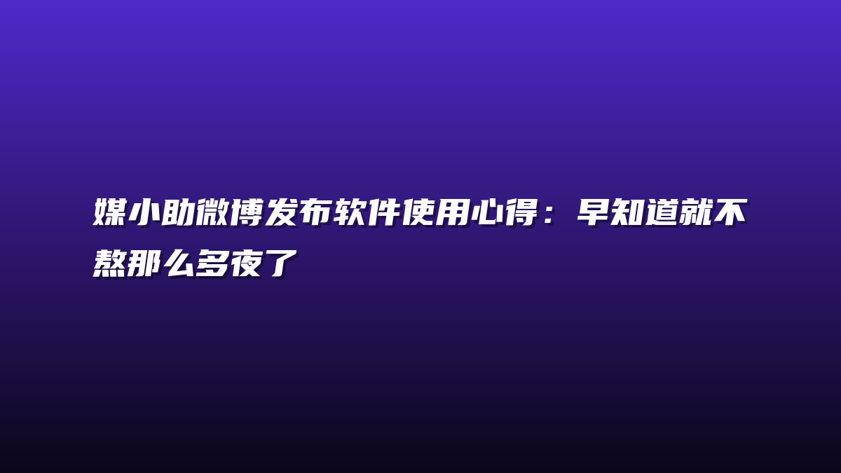 媒小助微博发布软件使用心得：早知道就不熬那么多夜了