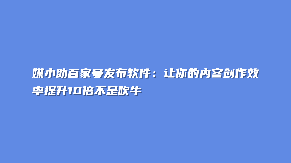 媒小助百家号发布软件：让你的内容创作效率提升10倍不是吹牛