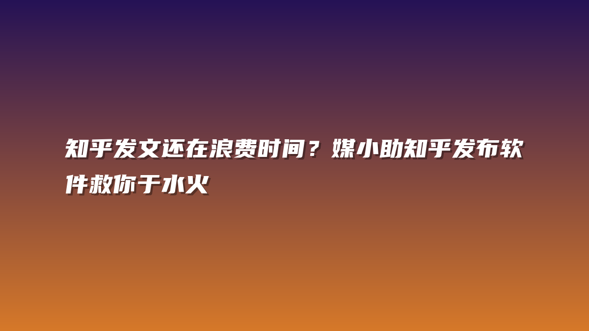 知乎发文还在浪费时间？媒小助知乎发布软件救你于水火