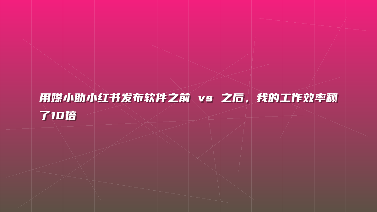 用媒小助小红书发布软件之前 vs 之后，我的工作效率翻了10倍