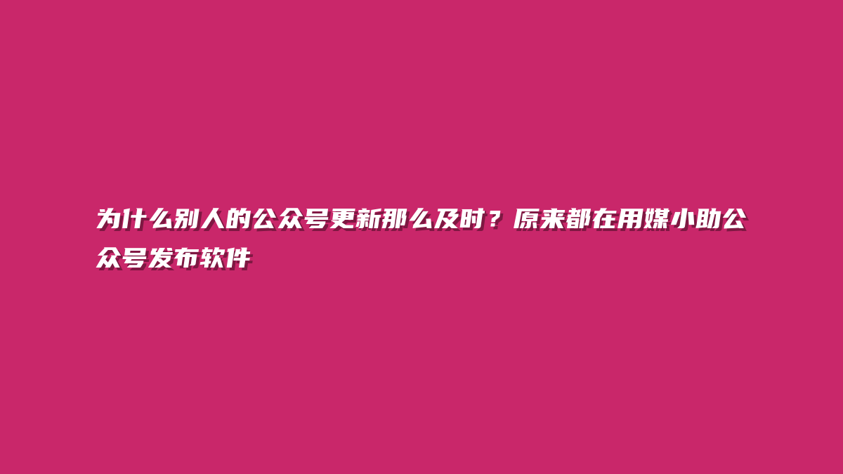 为什么别人的公众号更新那么及时？原来都在用媒小助公众号发布软件