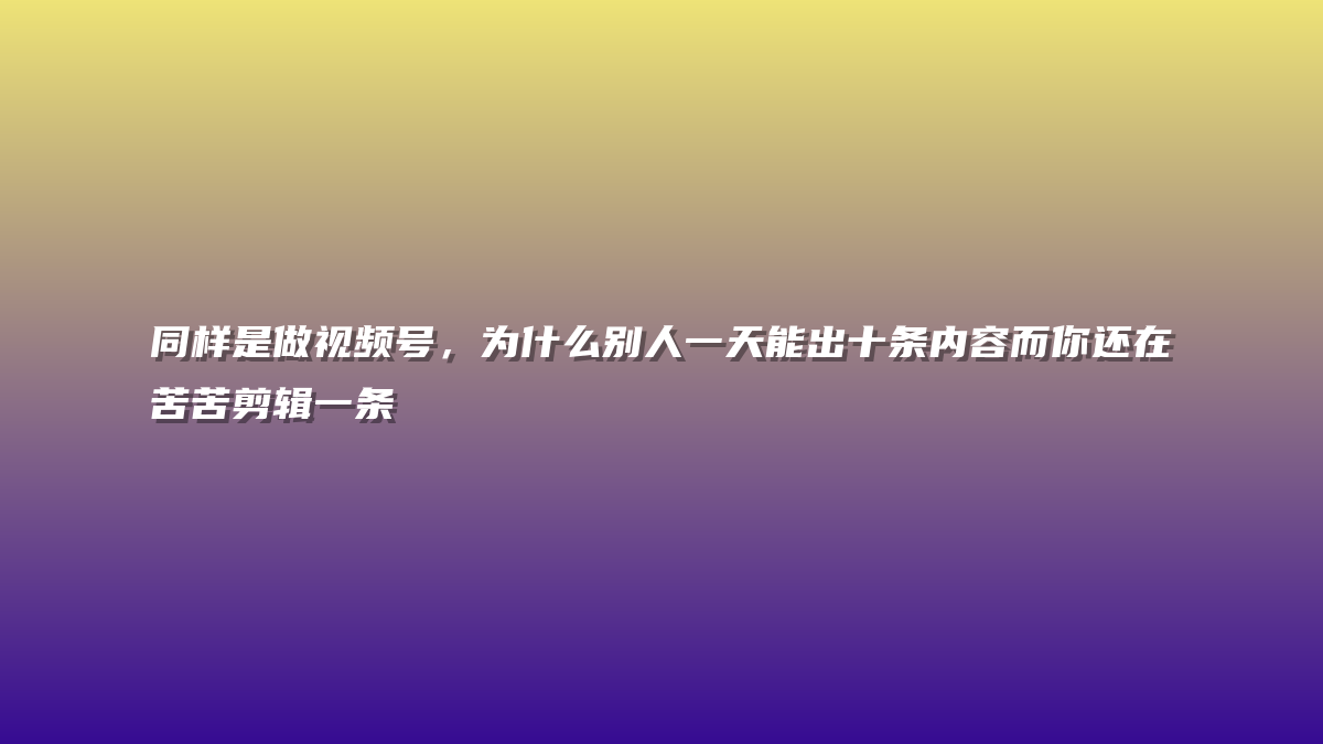 同样是做视频号，为什么别人一天能出十条内容而你还在苦苦剪辑一条