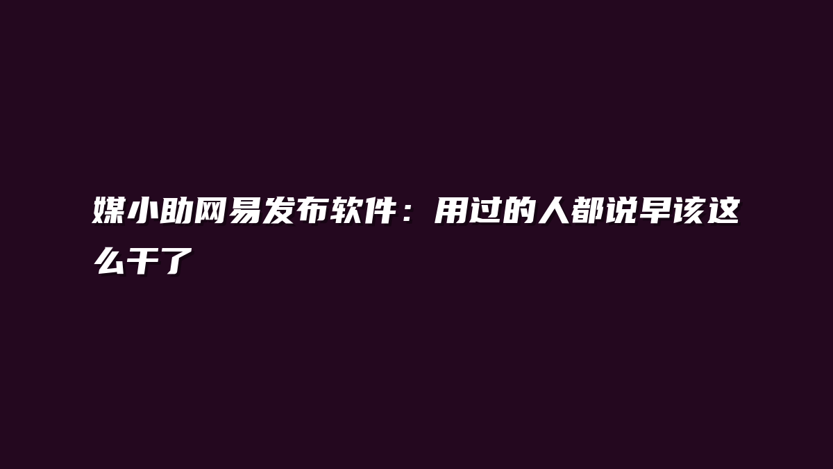 媒小助网易发布软件：用过的人都说早该这么干了