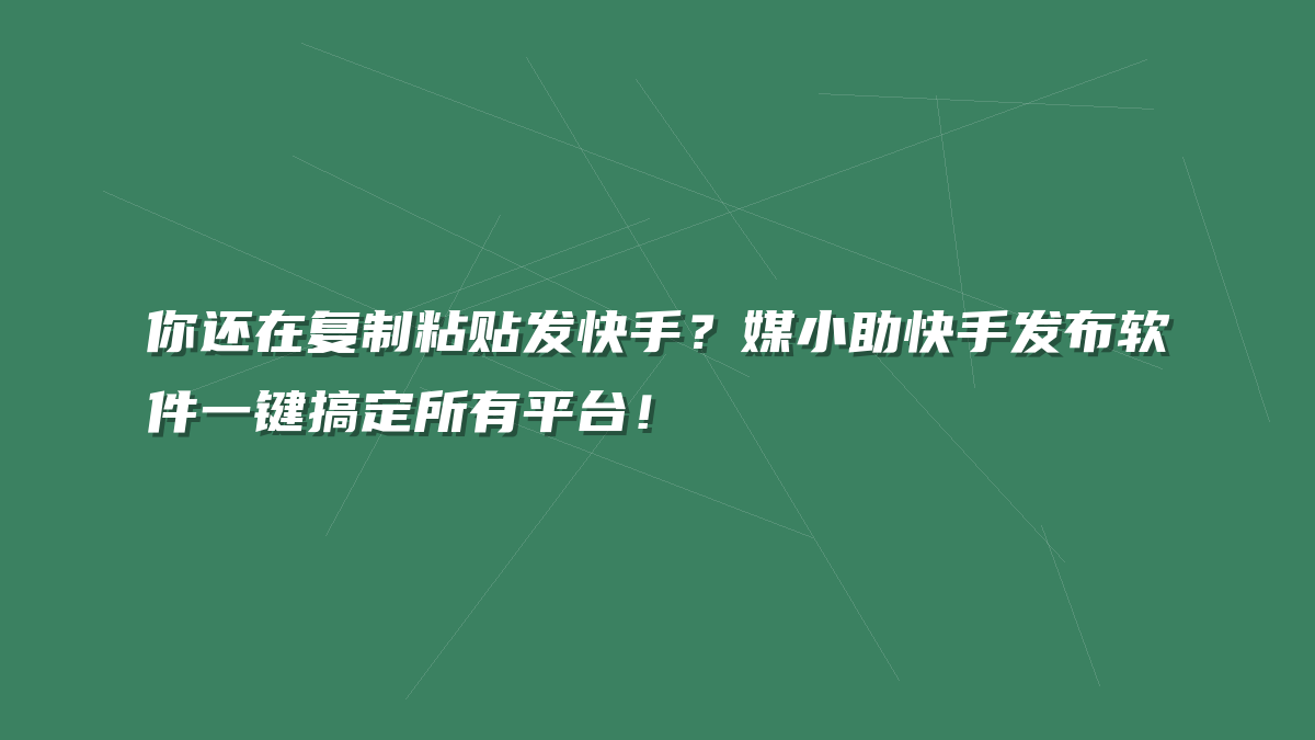 你还在复制粘贴发快手？媒小助快手发布软件一键搞定所有平台！