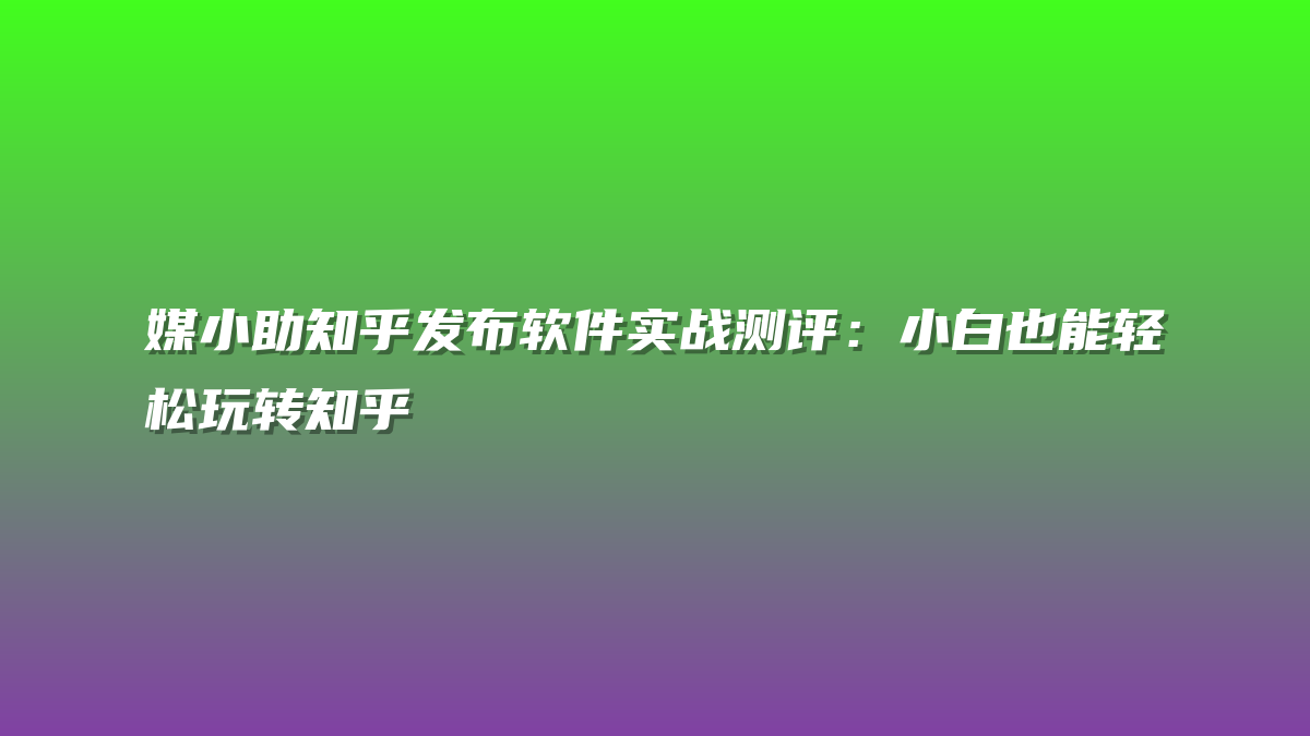 媒小助知乎发布软件实战测评：小白也能轻松玩转知乎