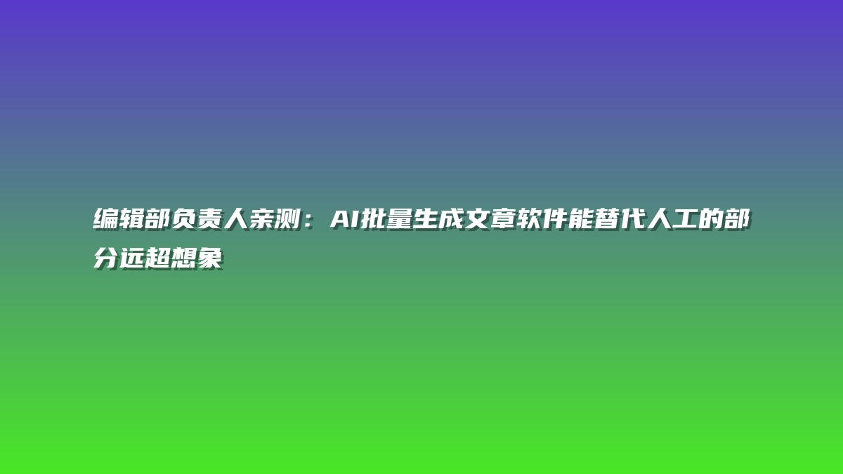 编辑部负责人亲测：AI批量生成文章软件能替代人工的部分远超想象