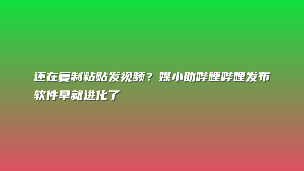 还在复制粘贴发视频？媒小助哔哩哔哩发布软件早就进化了