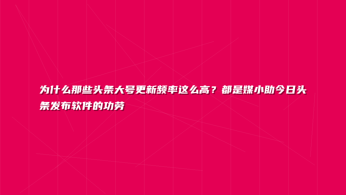 为什么那些头条大号更新频率这么高？都是媒小助今日头条发布软件的功劳