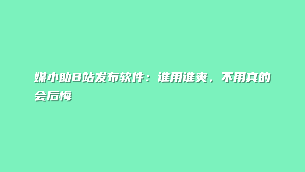 媒小助B站发布软件：谁用谁爽，不用真的会后悔