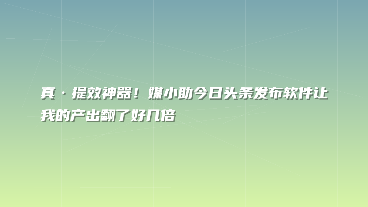 真·提效神器！媒小助今日头条发布软件让我的产出翻了好几倍
