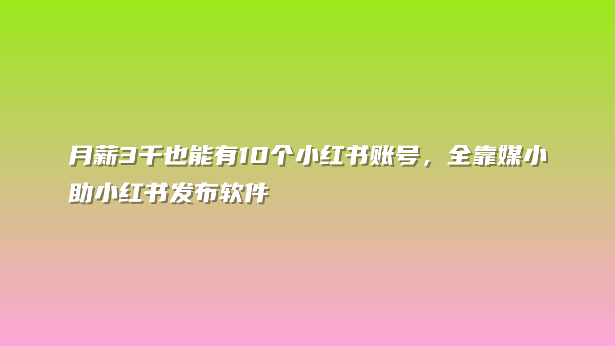 月薪3千也能有10个小红书账号，全靠媒小助小红书发布软件