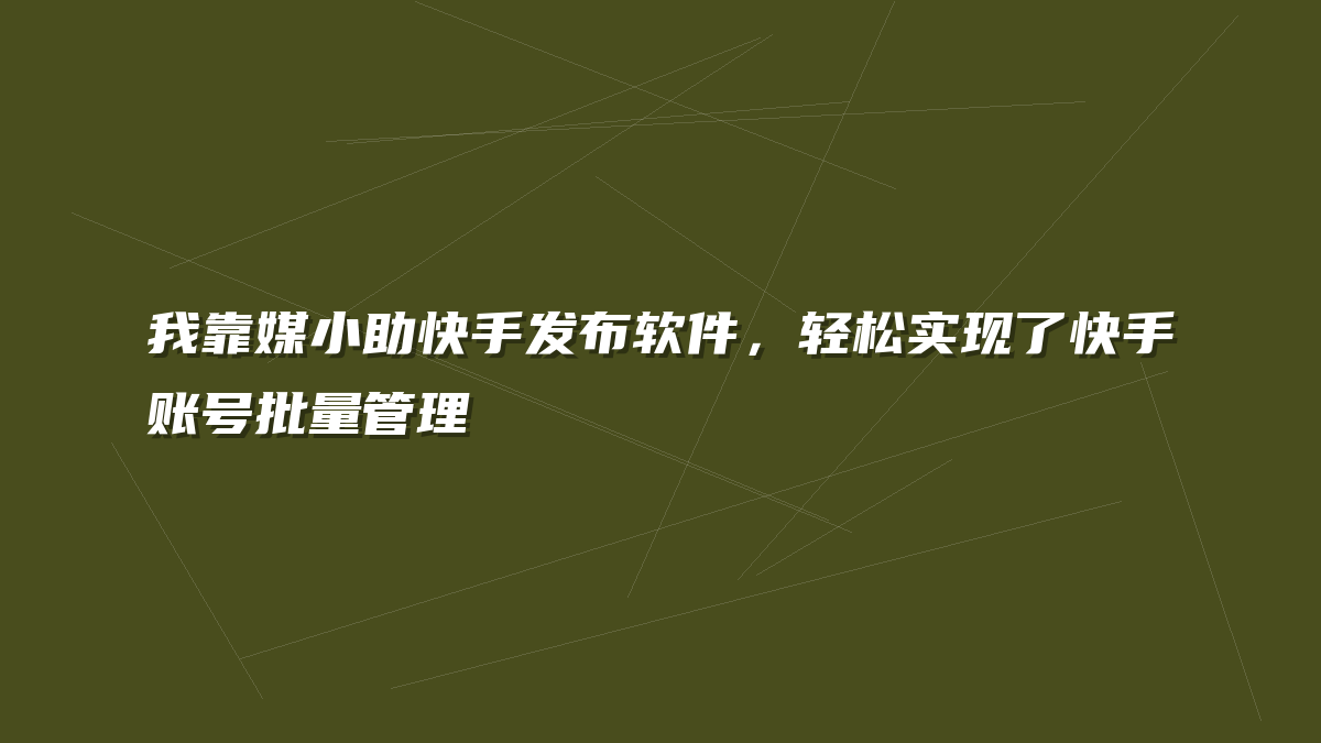 我靠媒小助快手发布软件，轻松实现了快手账号批量管理