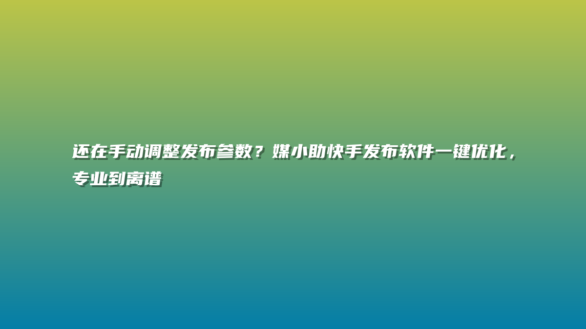 还在手动调整发布参数？媒小助快手发布软件一键优化，专业到离谱