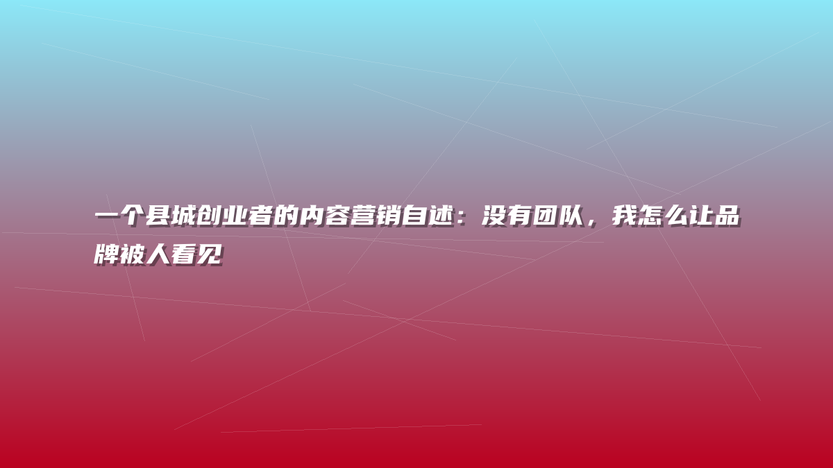 一个县城创业者的内容营销自述：没有团队，我怎么让品牌被人看见