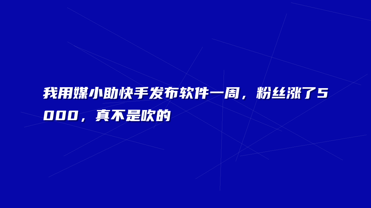 我用媒小助快手发布软件一周，粉丝涨了5000，真不是吹的