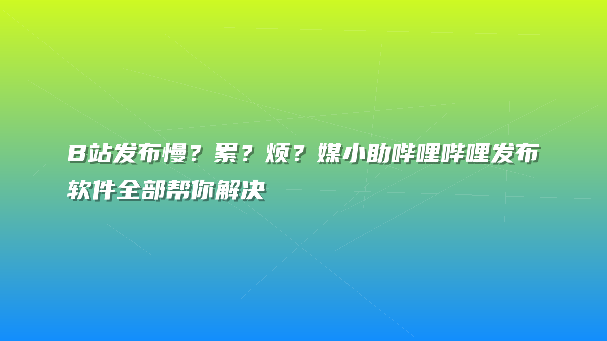 B站发布慢？累？烦？媒小助哔哩哔哩发布软件全部帮你解决