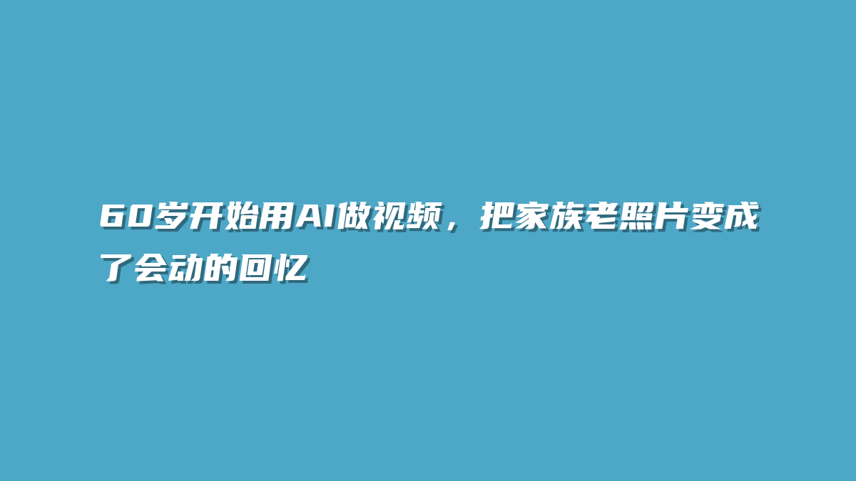 60岁开始用AI做视频，把家族老照片变成了会动的回忆