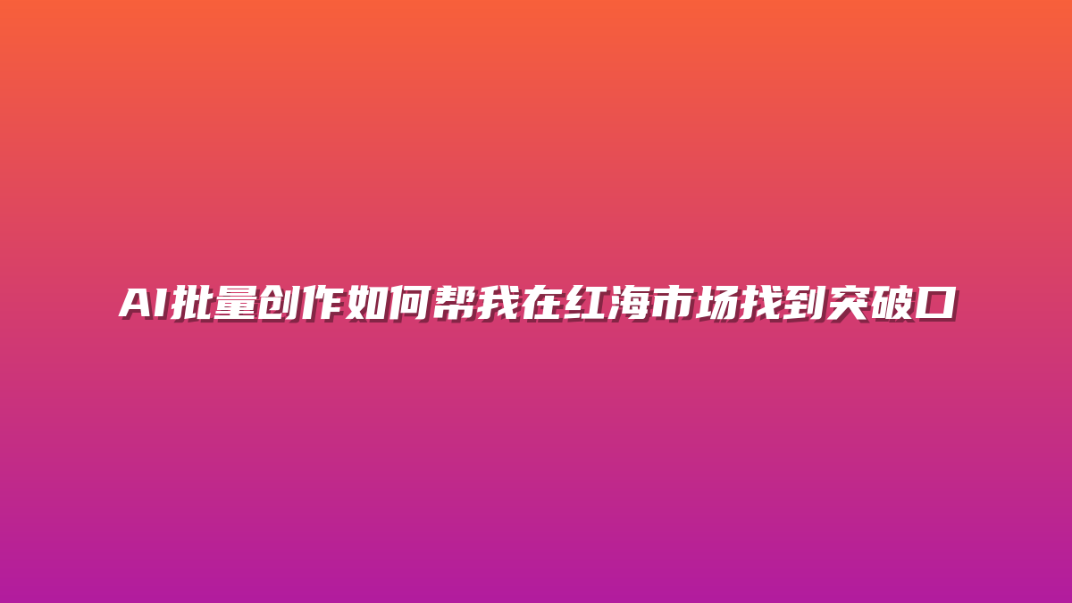 AI批量创作如何帮我在红海市场找到突破口