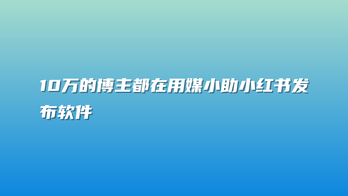 10万的博主都在用媒小助小红书发布软件