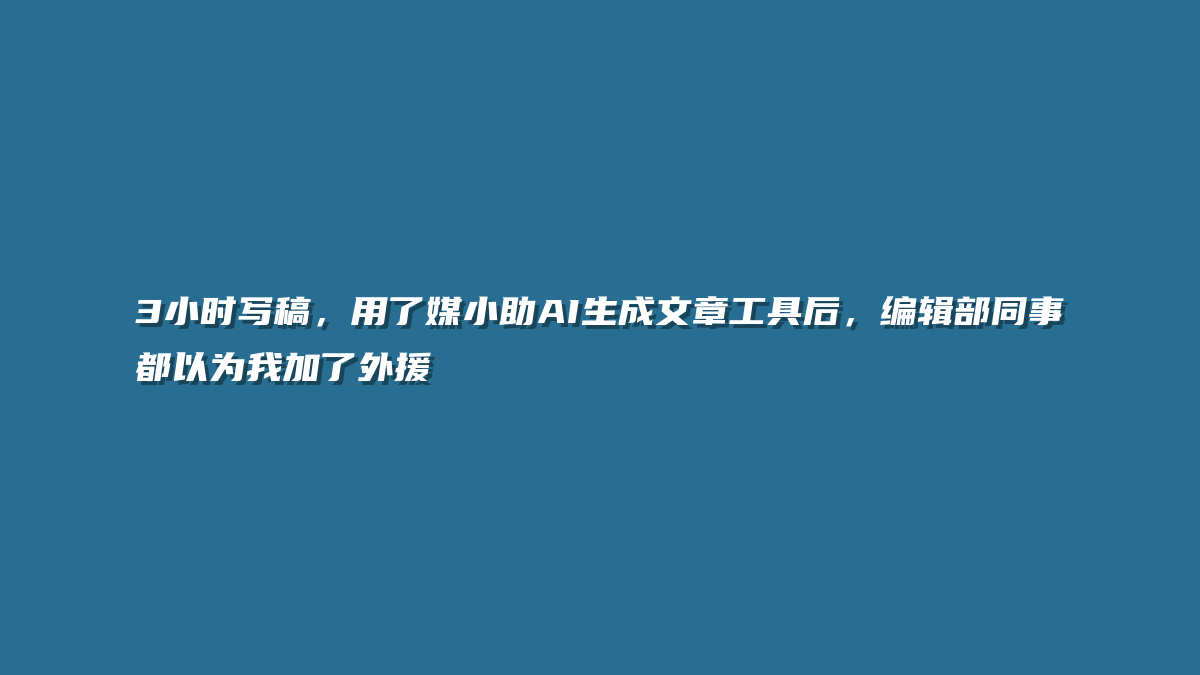 3小时写稿，用了媒小助AI生成文章工具后，编辑部同事都以为我加了外援